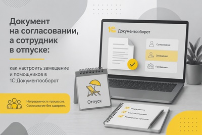 Документ на согласовании, а сотрудник в отпуске: как настроить замещение и помощников в 1С:Документооборот государственного учреждения